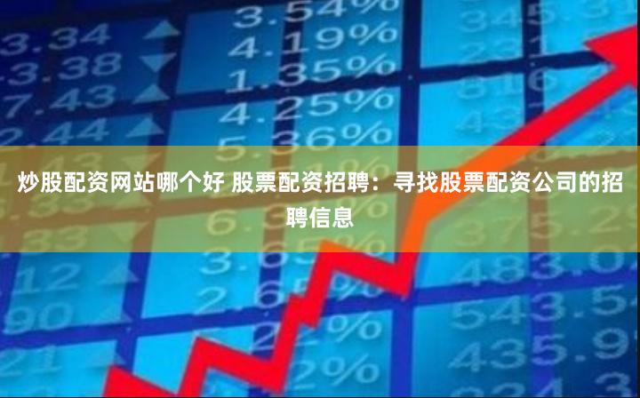 炒股配资网站哪个好 股票配资招聘：寻找股票配资公司的招聘信息