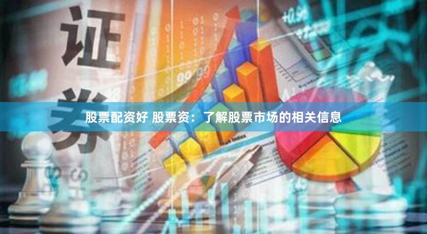 股票配资好 股票资：了解股票市场的相关信息