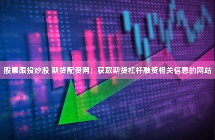 股票跟投炒股 期货配资网：获取期货杠杆融资相关信息的网站