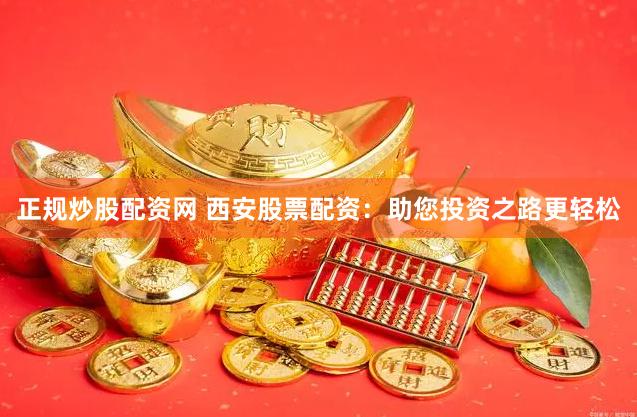 正规炒股配资网 西安股票配资：助您投资之路更轻松