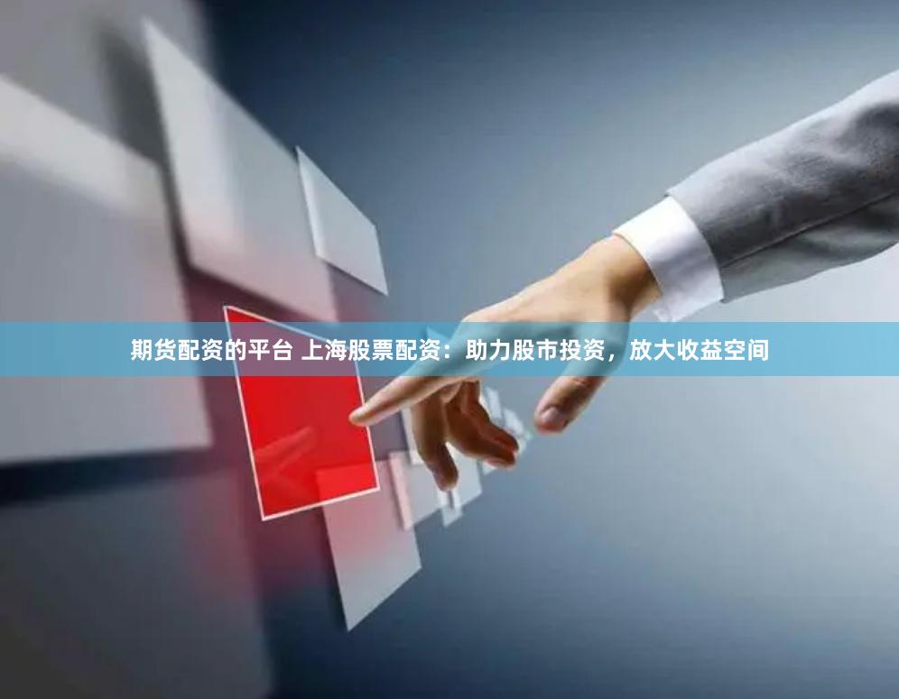 期货配资的平台 上海股票配资：助力股市投资，放大收益空间