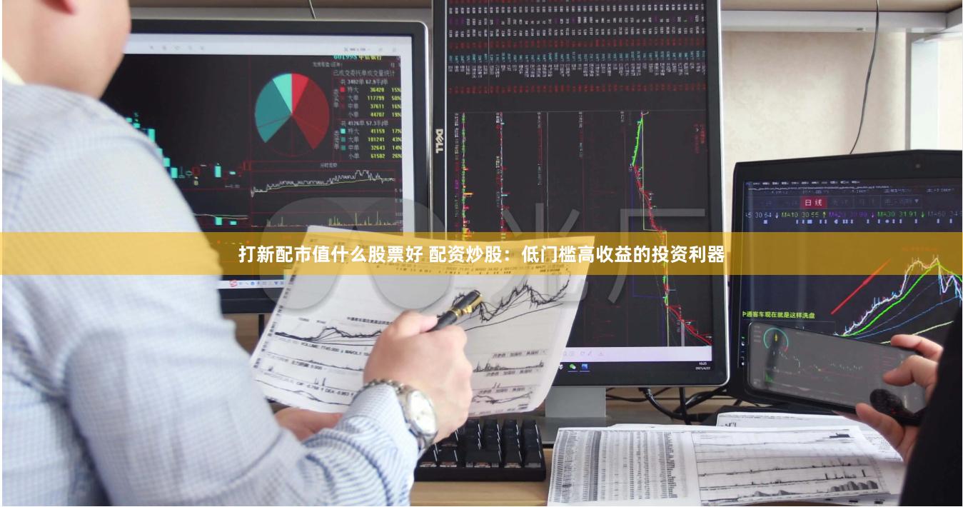 打新配市值什么股票好 配资炒股：低门槛高收益的投资利器