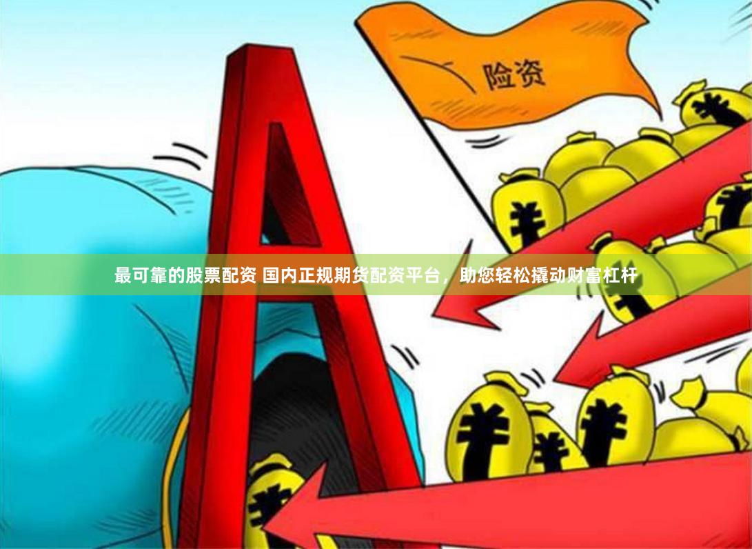 最可靠的股票配资 国内正规期货配资平台，助您轻松撬动财富杠杆