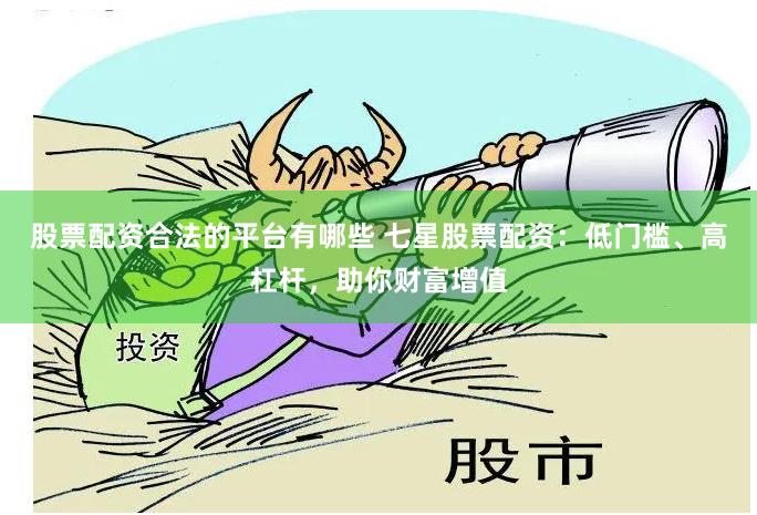 股票配资合法的平台有哪些 七星股票配资：低门槛、高杠杆，助你财富增值