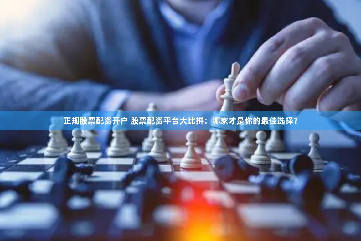 正规股票配资开户 股票配资平台大比拼：哪家才是你的最佳选择？