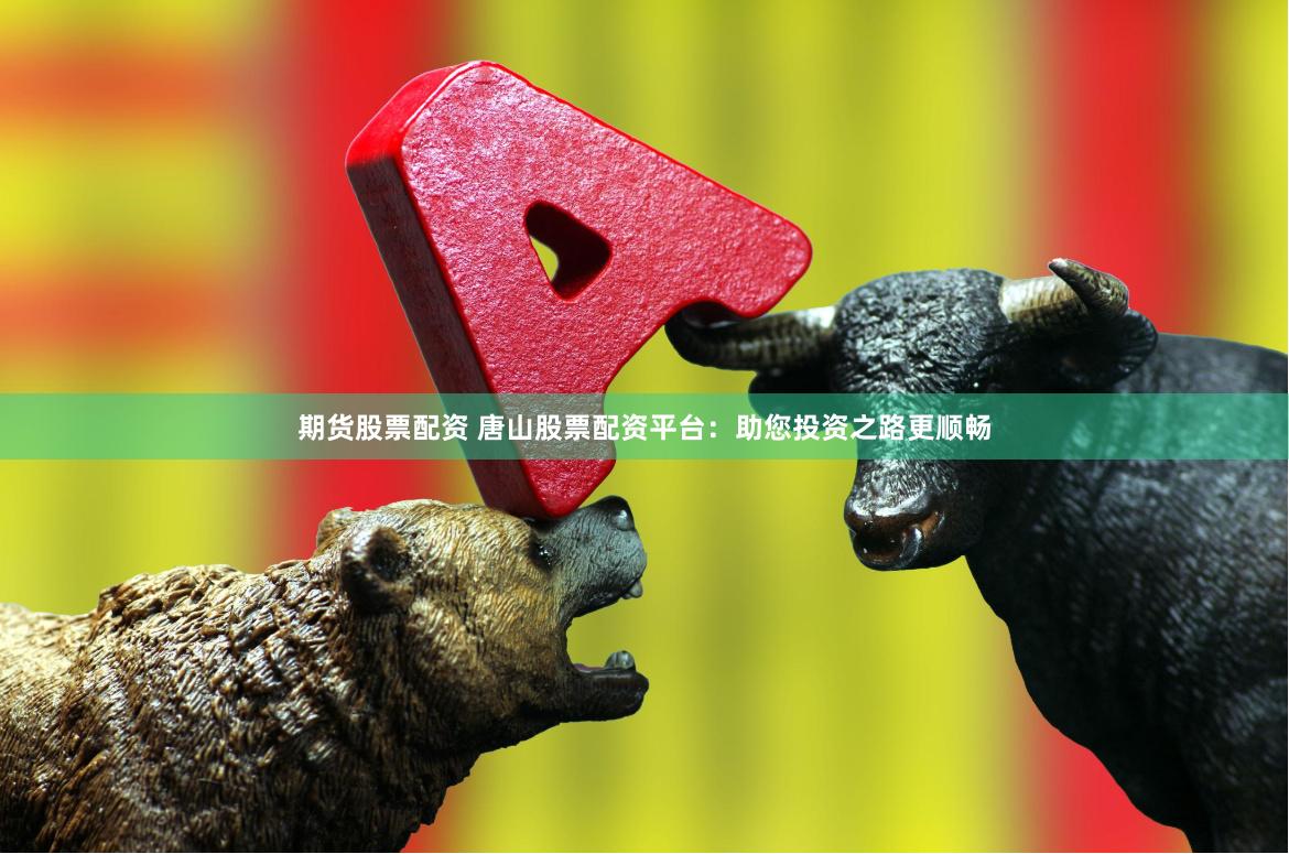 期货股票配资 唐山股票配资平台：助您投资之路更顺畅