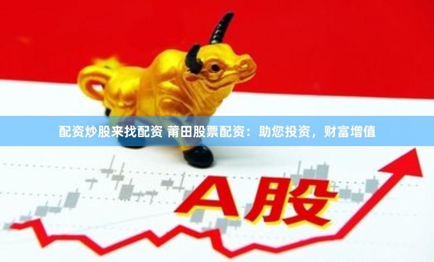 配资炒股来找配资 莆田股票配资：助您投资，财富增值