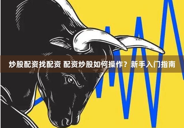 炒股配资找配资 配资炒股如何操作？新手入门指南