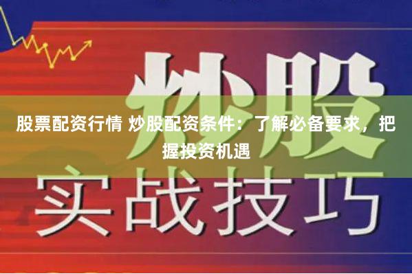 股票配资行情 炒股配资条件：了解必备要求，把握投资机遇