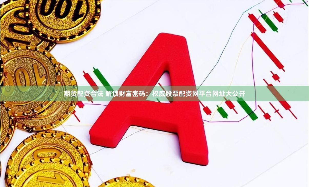 期货配资合法 解锁财富密码：权威股票配资网平台网址大公开