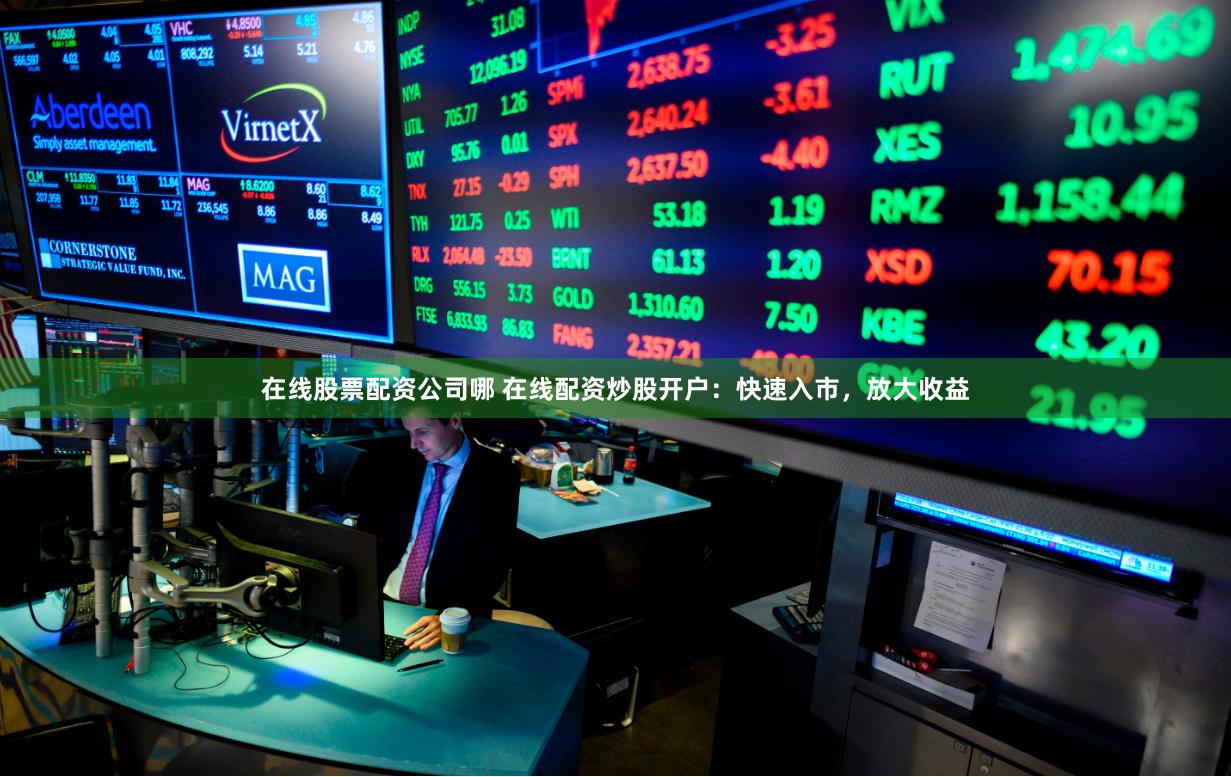 在线股票配资公司哪 在线配资炒股开户：快速入市，放大收益