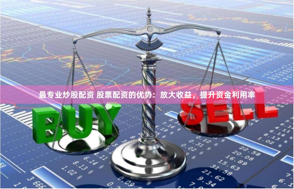 最专业炒股配资 股票配资的优势：放大收益，提升资金利用率