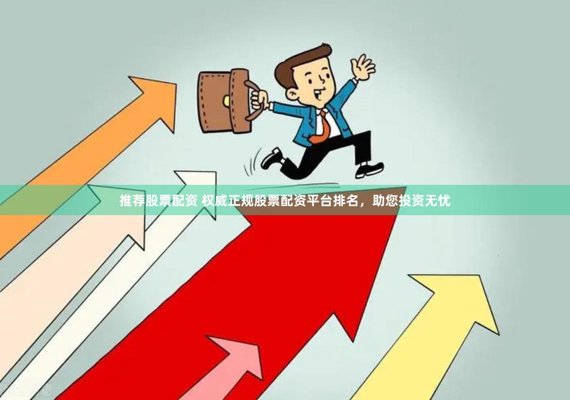 推荐股票配资 权威正规股票配资平台排名，助您投资无忧