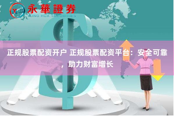 正规股票配资开户 正规股票配资平台：安全可靠，助力财富增长