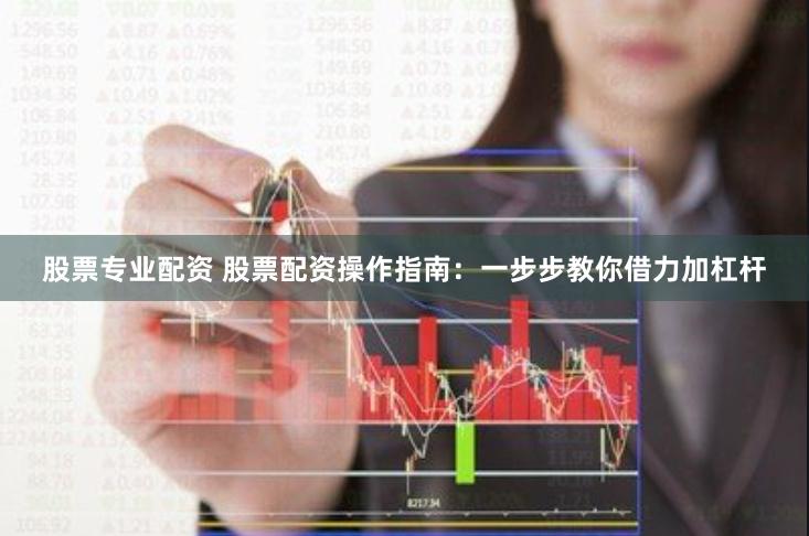 股票专业配资 股票配资操作指南：一步步教你借力加杠杆