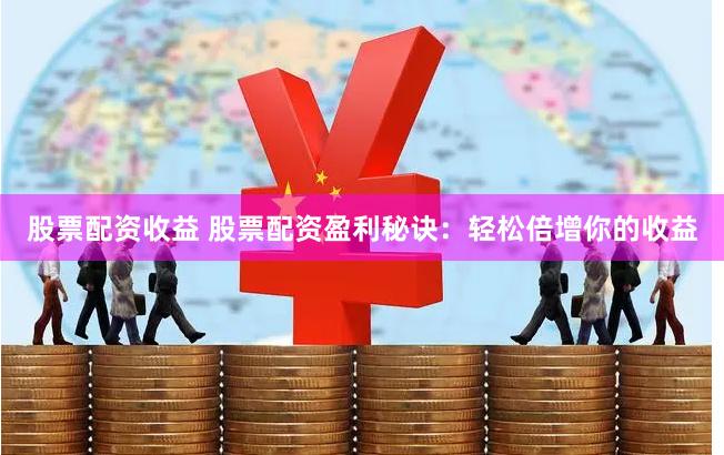 股票配资收益 股票配资盈利秘诀：轻松倍增你的收益