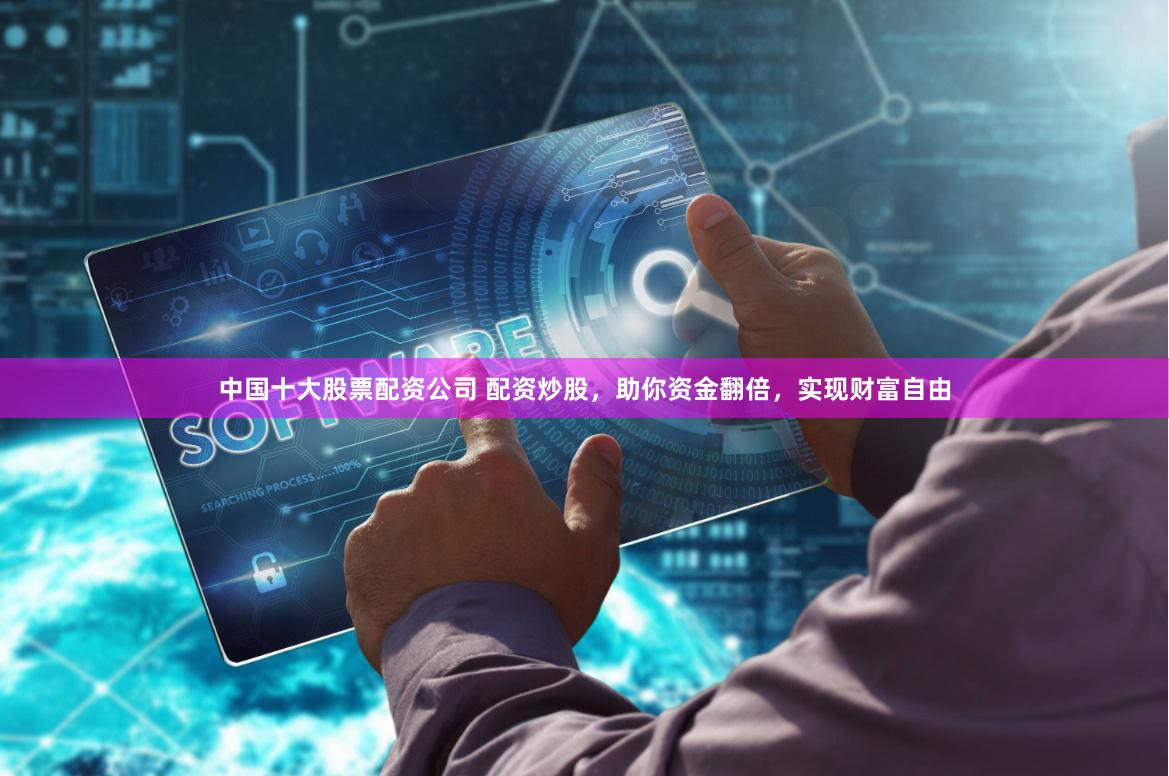 中国十大股票配资公司 配资炒股，助你资金翻倍，实现财富自由