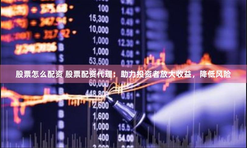 股票怎么配资 股票配资代理：助力投资者放大收益，降低风险