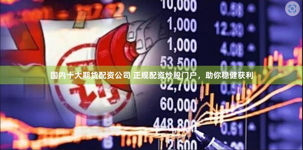 国内十大期货配资公司 正规配资炒股门户，助你稳健获利