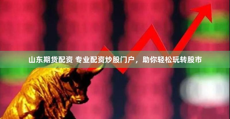 山东期货配资 专业配资炒股门户，助你轻松玩转股市