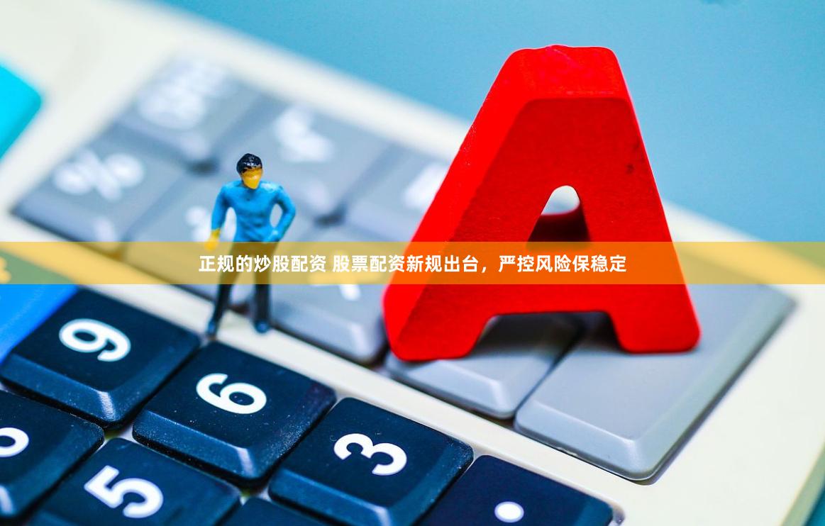 正规的炒股配资 股票配资新规出台，严控风险保稳定