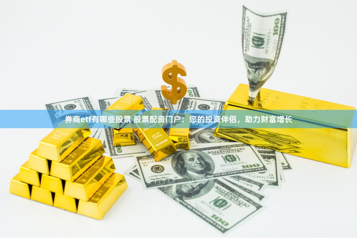 券商etf有哪些股票 股票配资门户：您的投资伴侣，助力财富增长