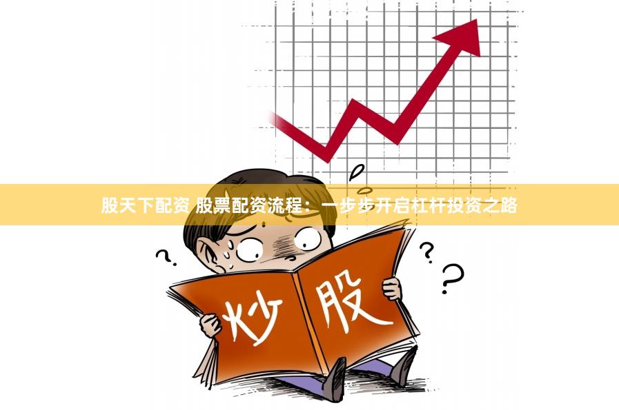 股天下配资 股票配资流程：一步步开启杠杆投资之路