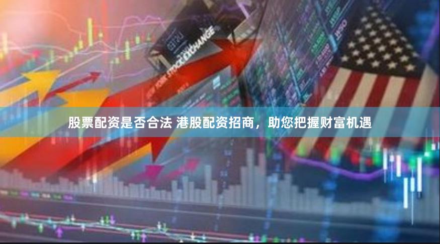 股票配资是否合法 港股配资招商，助您把握财富机遇