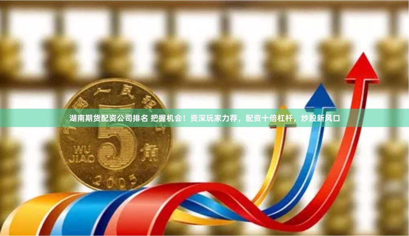 湖南期货配资公司排名 把握机会！资深玩家力荐，配资十倍杠杆，炒股新风口