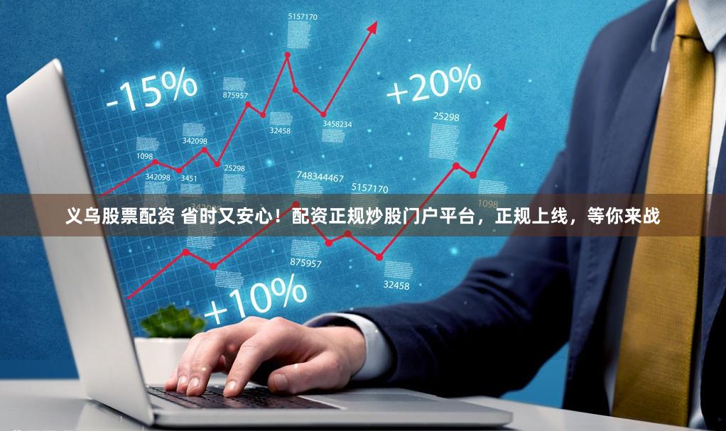 义乌股票配资 省时又安心！配资正规炒股门户平台，正规上线，等你来战