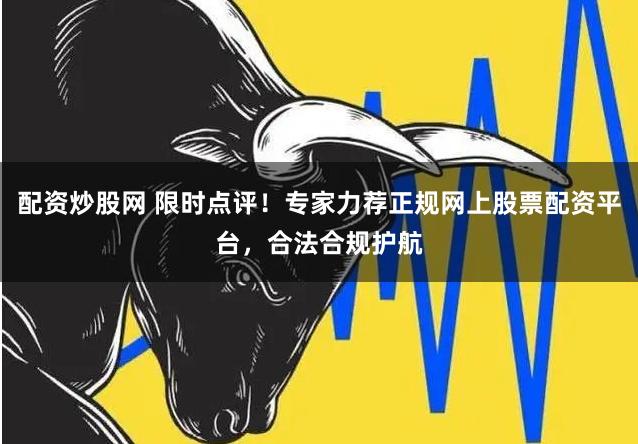 配资炒股网 限时点评！专家力荐正规网上股票配资平台，合法合规护航