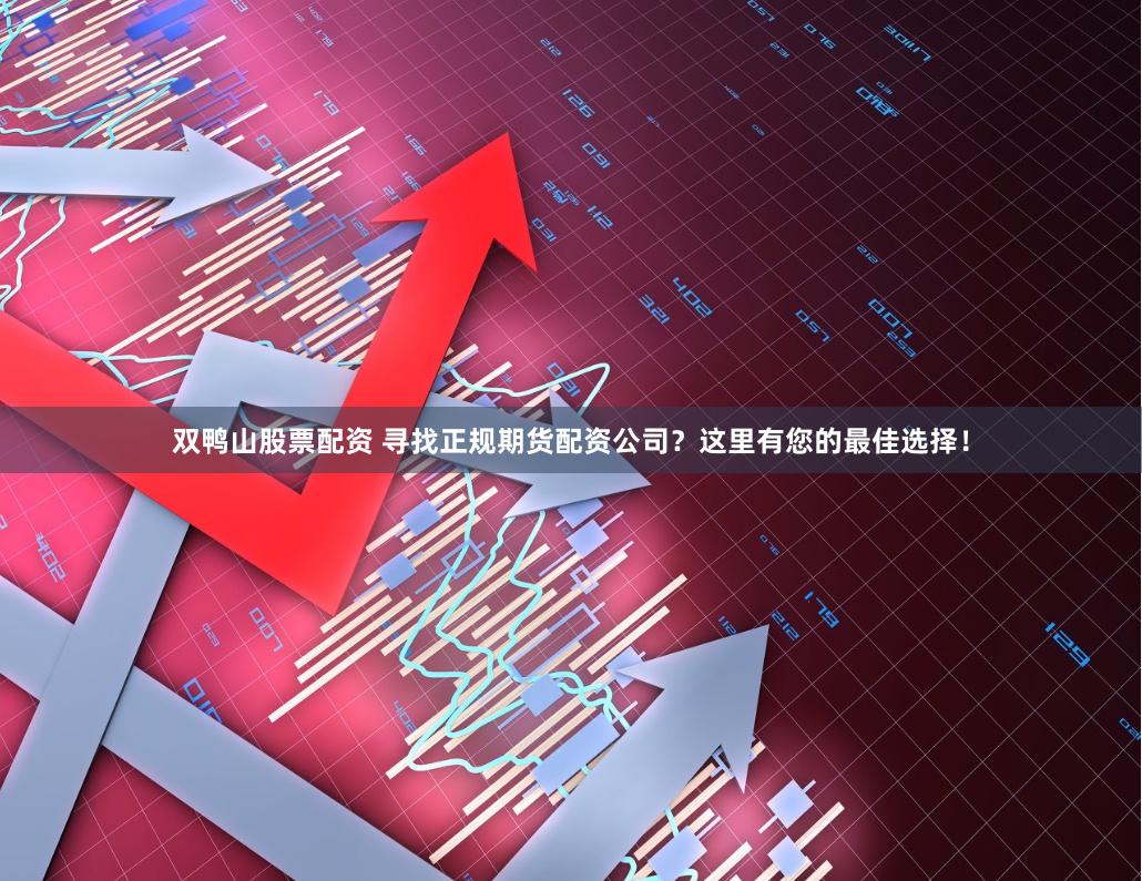 双鸭山股票配资 寻找正规期货配资公司？这里有您的最佳选择！