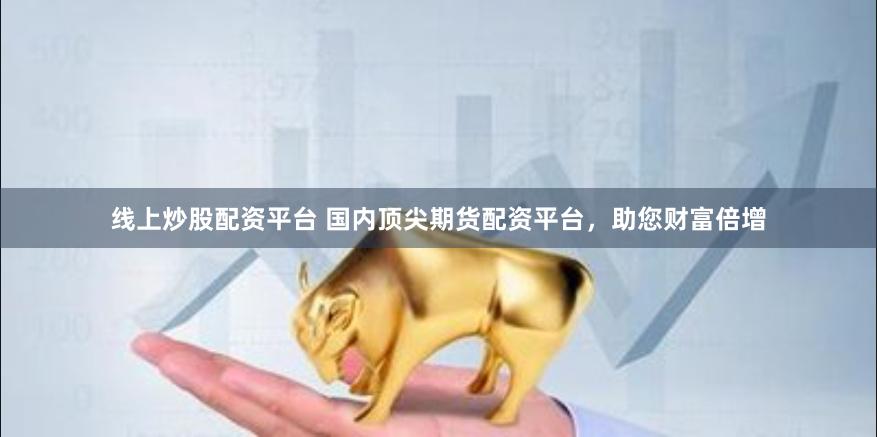线上炒股配资平台 国内顶尖期货配资平台，助您财富倍增