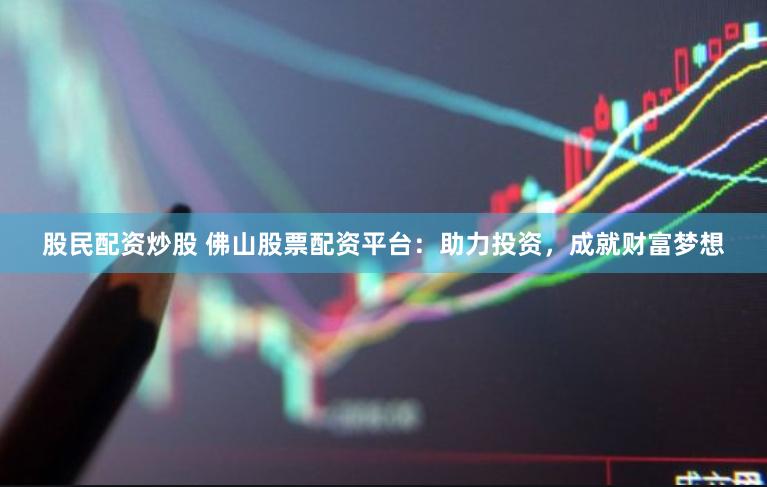 股民配资炒股 佛山股票配资平台：助力投资，成就财富梦想