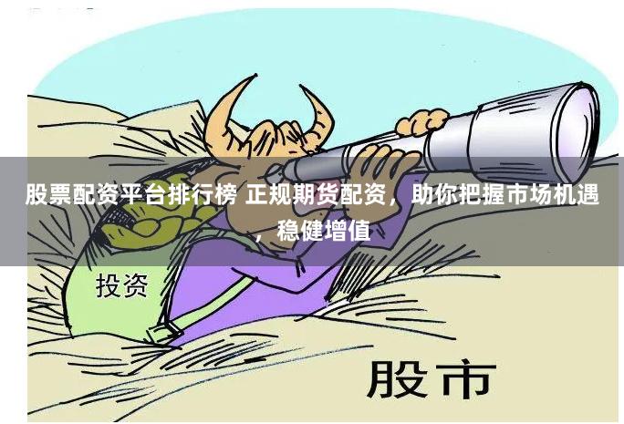 股票配资平台排行榜 正规期货配资，助你把握市场机遇，稳健增值