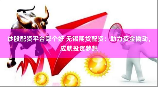 炒股配资平台哪个好 无锡期货配资：助力资金撬动，成就投资梦想