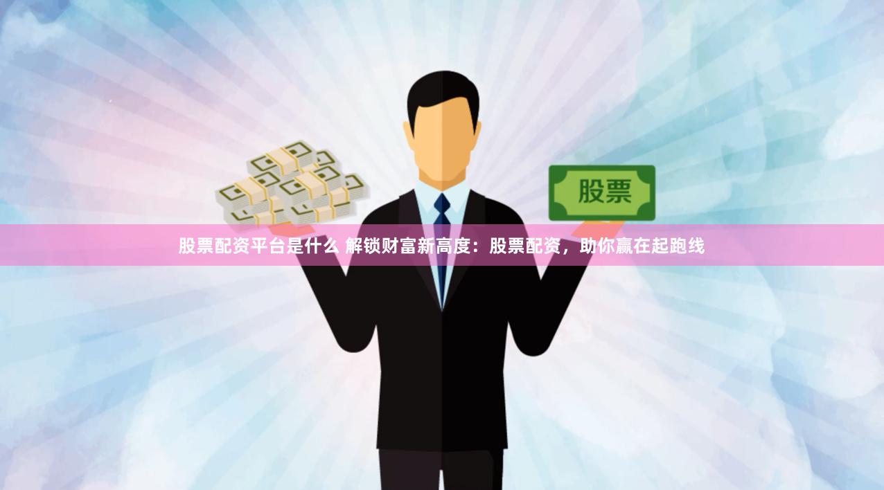 股票配资平台是什么 解锁财富新高度：股票配资，助你赢在起跑线