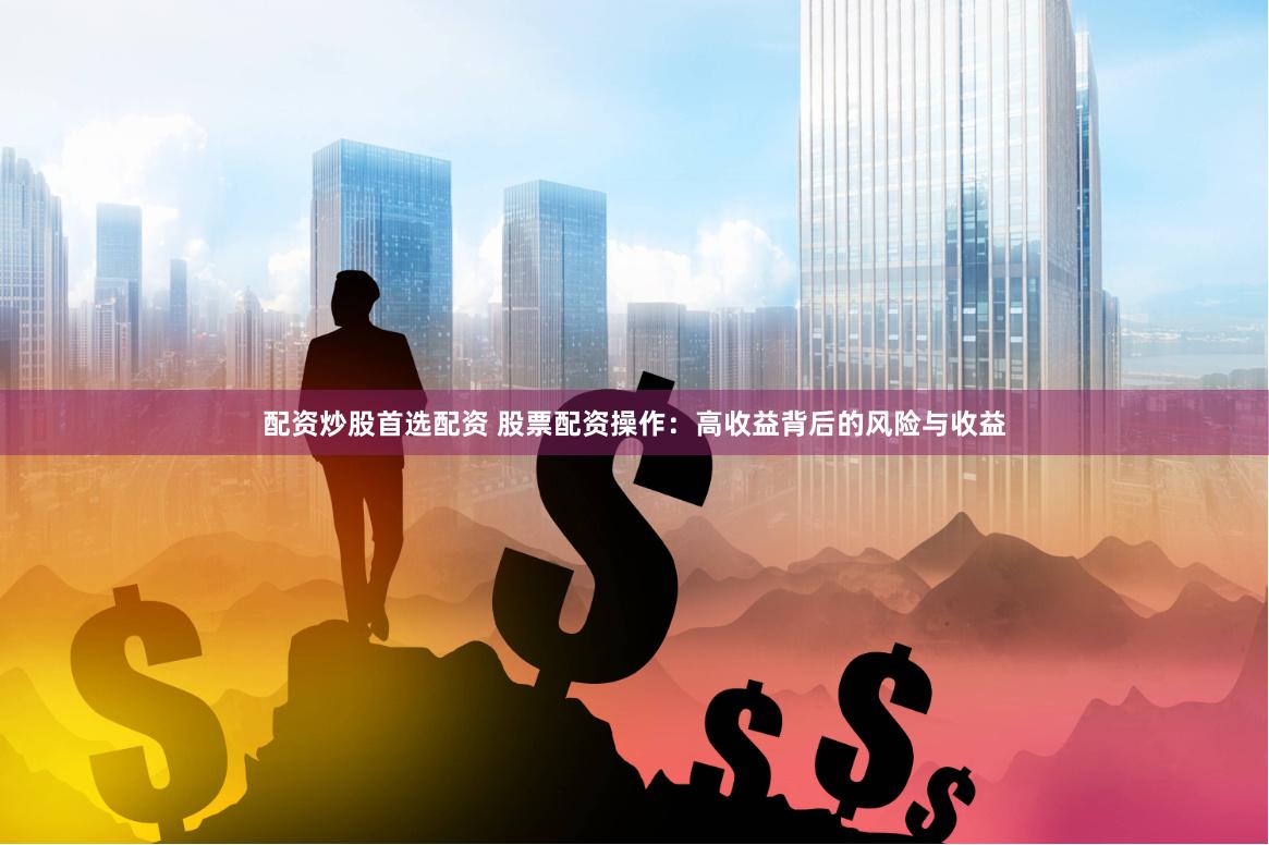 配资炒股首选配资 股票配资操作：高收益背后的风险与收益