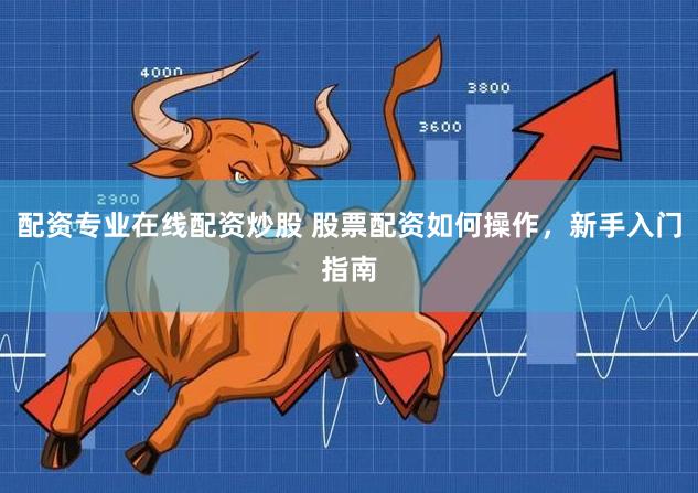 配资专业在线配资炒股 股票配资如何操作，新手入门指南
