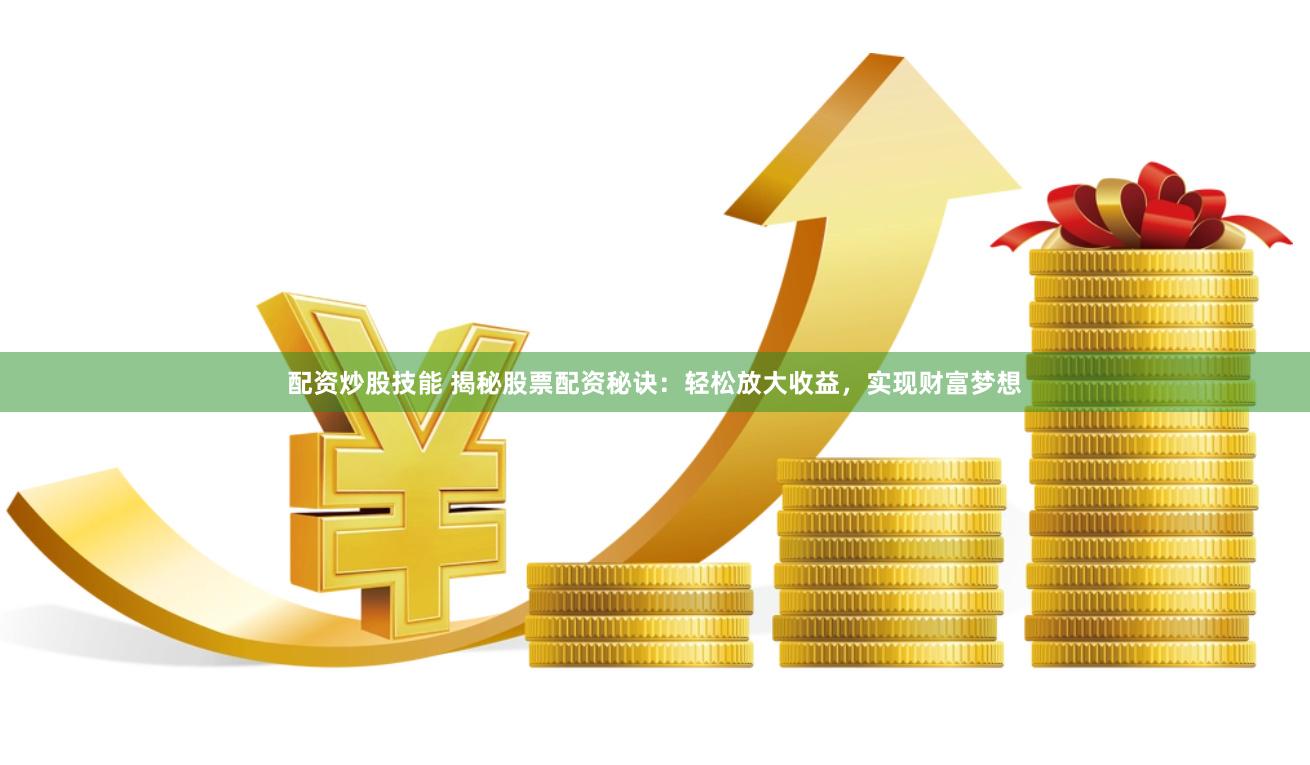 配资炒股技能 揭秘股票配资秘诀：轻松放大收益，实现财富梦想