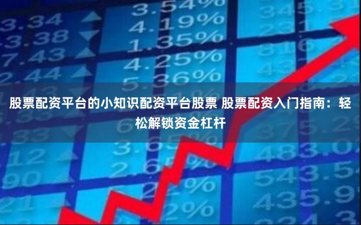 股票配资平台的小知识配资平台股票 股票配资入门指南：轻松解锁资金杠杆