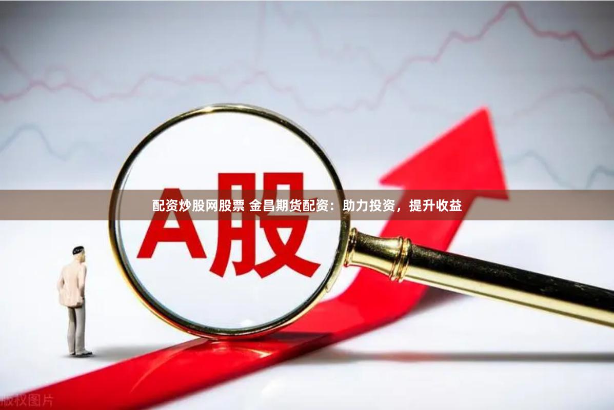 配资炒股网股票 金昌期货配资：助力投资，提升收益