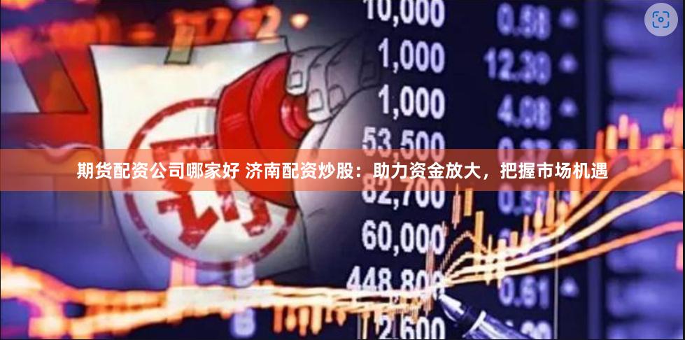 期货配资公司哪家好 济南配资炒股：助力资金放大，把握市场机遇