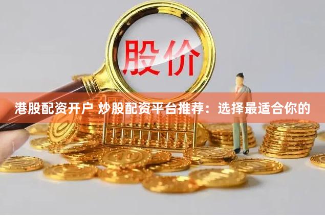 港股配资开户 炒股配资平台推荐：选择最适合你的