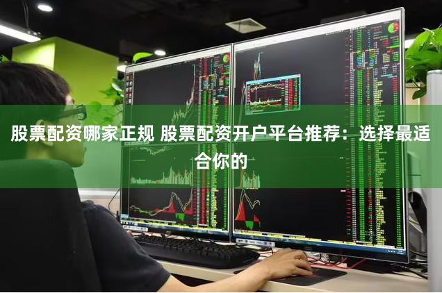 股票配资哪家正规 股票配资开户平台推荐：选择最适合你的