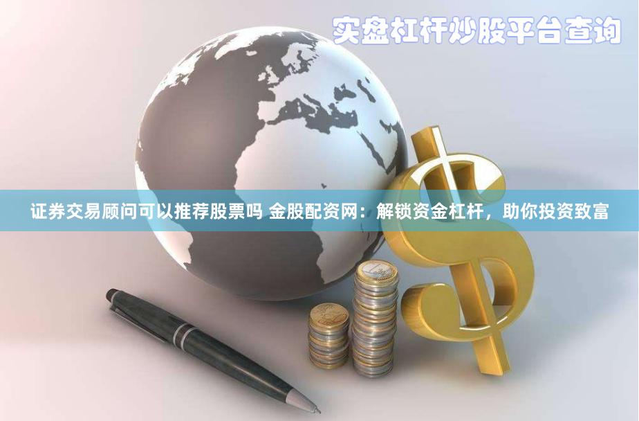 证券交易顾问可以推荐股票吗 金股配资网：解锁资金杠杆，助你投资致富
