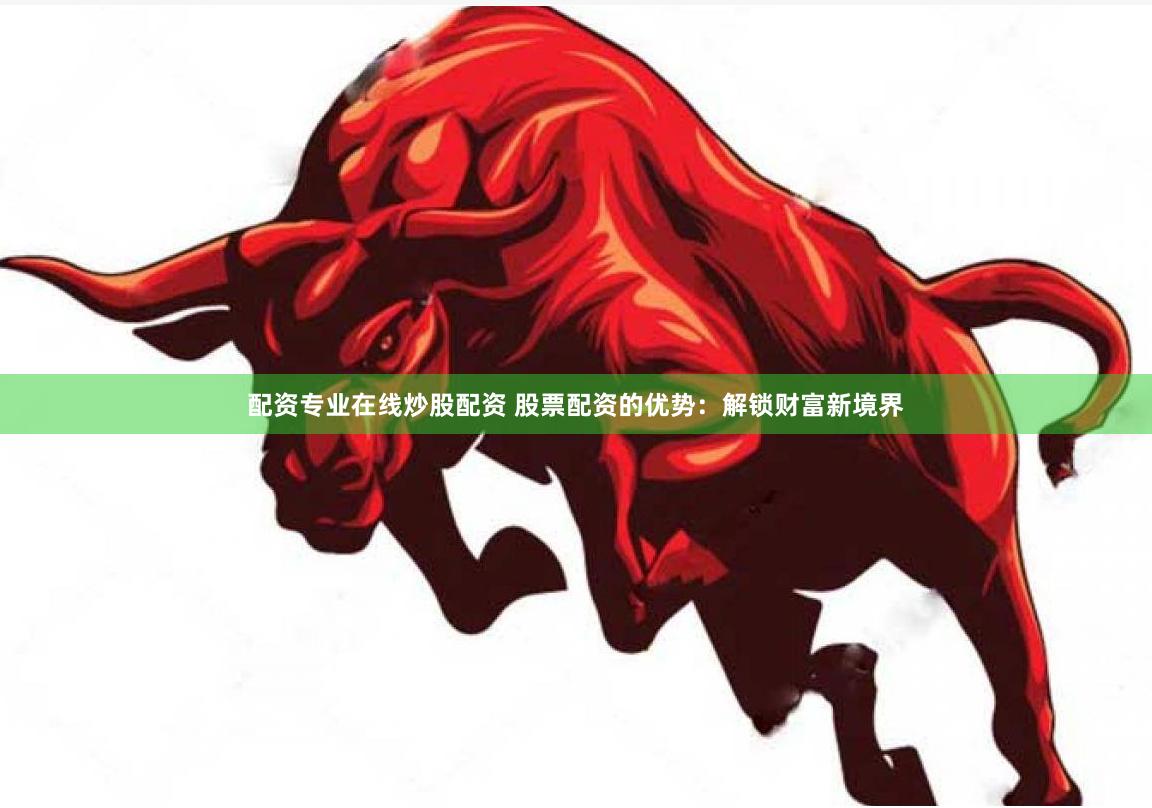 配资专业在线炒股配资 股票配资的优势：解锁财富新境界