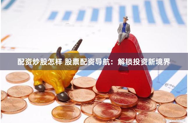 配资炒股怎样 股票配资导航：解锁投资新境界
