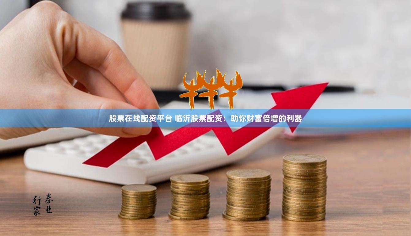 股票在线配资平台 临沂股票配资：助你财富倍增的利器