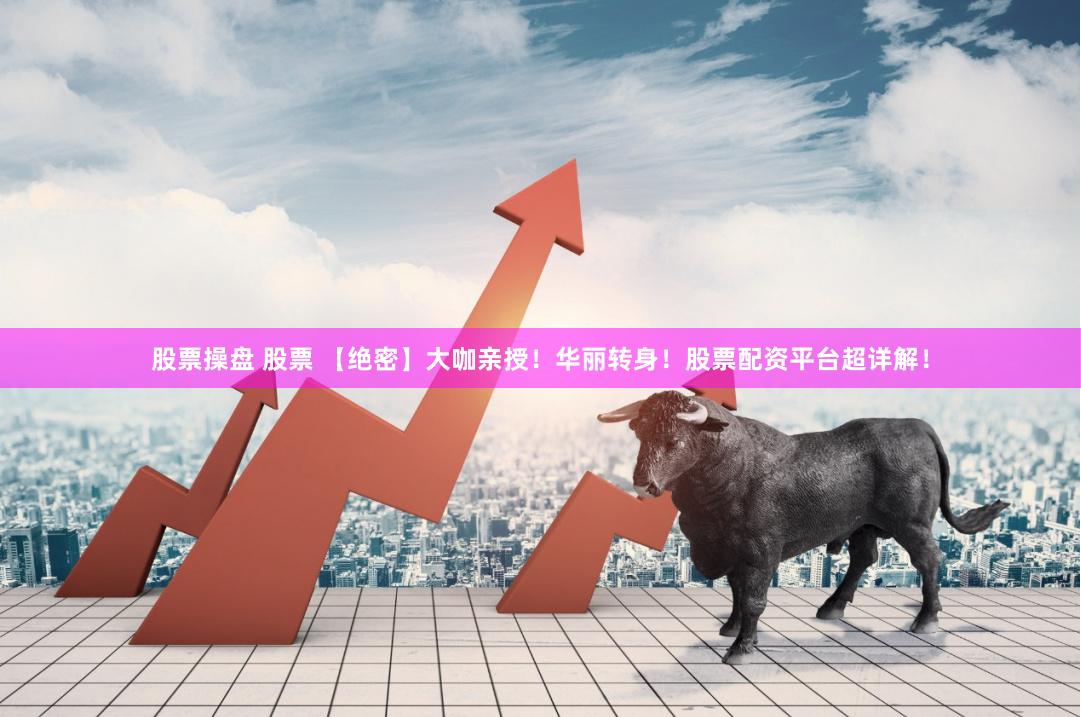 股票操盘 股票 【绝密】大咖亲授！华丽转身！股票配资平台超详解！